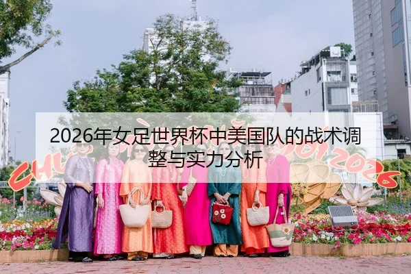 2026年女足世界杯中美国队的战术调整与实力分析